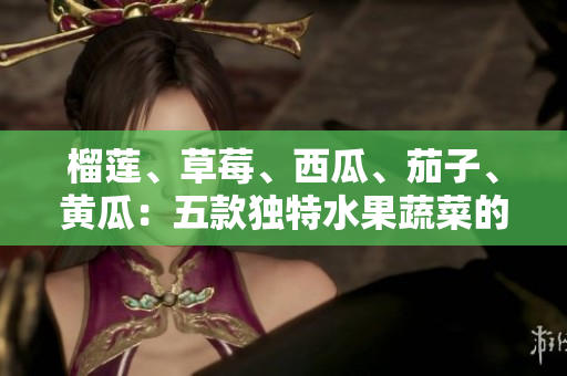 榴蓮、草莓、西瓜、茄子、黃瓜：五款獨(dú)特水果蔬菜的健康飲食指南
