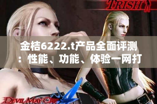 金桔6222.t產(chǎn)品全面評(píng)測(cè)：性能、功能、體驗(yàn)一網(wǎng)打盡