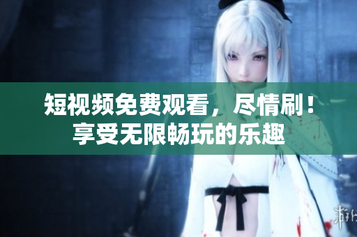 短視頻免費觀看，盡情刷！享受無限暢玩的樂趣