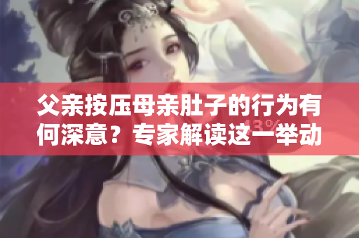 父親按壓母親肚子的行為有何深意？專家解讀這一舉動的內(nèi)在含義