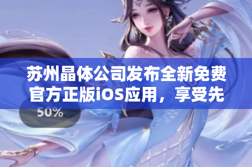蘇州晶體公司發(fā)布全新免費(fèi)官方正版iOS應(yīng)用，享受先進(jìn)技術(shù)帶來的無限樂趣