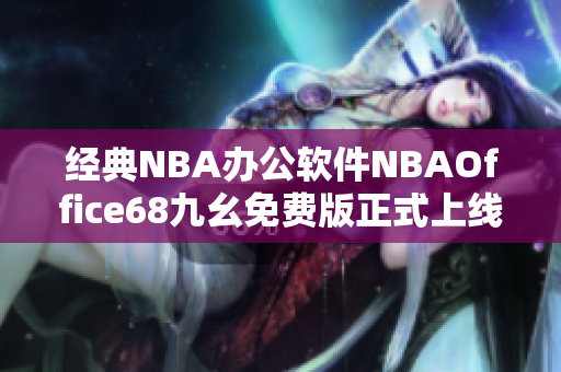 經(jīng)典NBA辦公軟件NBAOffice68九幺免費(fèi)版正式上線,快來(lái)下載體驗(yàn)!