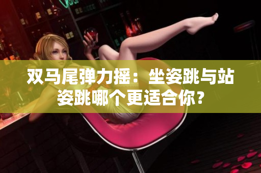 雙馬尾彈力搖：坐姿跳與站姿跳哪個(gè)更適合你？