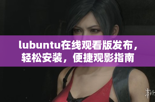 lubuntu在線觀看版發(fā)布，輕松安裝，便捷觀影指南