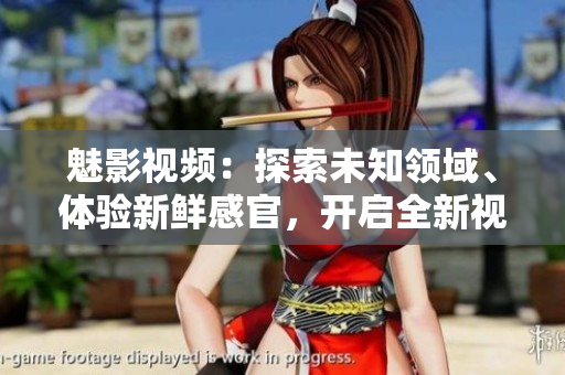 魅影視頻：探索未知領(lǐng)域、體驗(yàn)新鮮感官，開啟全新視覺盛宴