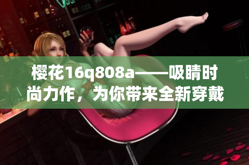 櫻花16q808a——吸睛時(shí)尚力作，為你帶來全新穿戴體驗(yàn)