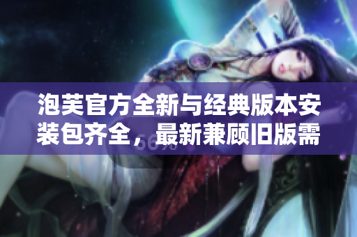 泡芙官方全新與經(jīng)典版本安裝包齊全，最新兼顧舊版需求
