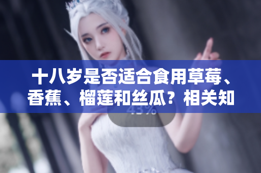 十八歲是否適合食用草莓、香蕉、榴蓮和絲瓜？相關(guān)知識(shí)你了解嗎？