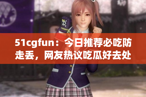 51cgfun：今日推薦必吃防走丟，網(wǎng)友熱議吃瓜好去處