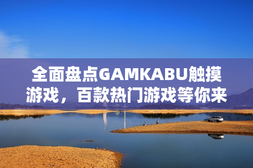 全面盤點(diǎn)GAMKABU觸摸游戲，百款熱門游戲等你來(lái)體驗(yàn)