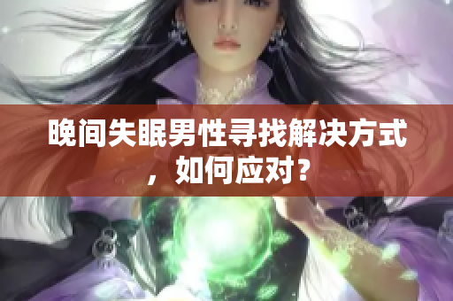 晚間失眠男性尋找解決方式，如何應(yīng)對(duì)？