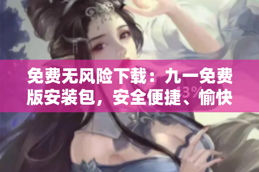 免費(fèi)無(wú)風(fēng)險(xiǎn)下載：九一免費(fèi)版安裝包，安全便捷、愉快享用