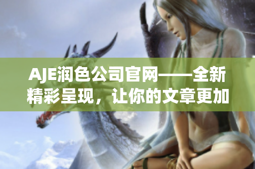 AJE潤(rùn)色公司官網(wǎng)——全新精彩呈現(xiàn)，讓你的文章更加出色！