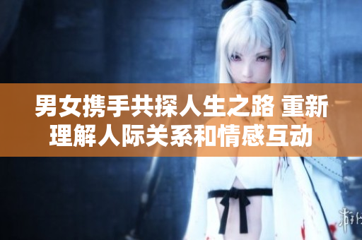 男女?dāng)y手共探人生之路 重新理解人際關(guān)系和情感互動(dòng)