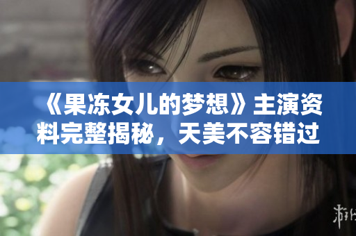 《果凍女兒的夢想》主演資料完整揭秘，天美不容錯過！