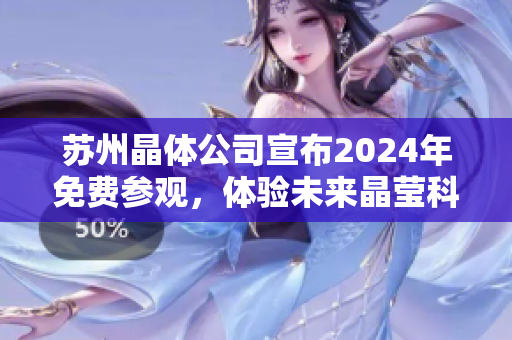 蘇州晶體公司宣布2024年免費(fèi)參觀，體驗(yàn)未來晶瑩科技創(chuàng)新展示