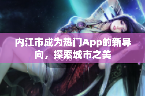內(nèi)江市成為熱門App的新導(dǎo)向，探索城市之美