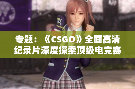 專題：《CSGO》全面高清紀(jì)錄片深度探索頂級(jí)電競賽場(chǎng)
