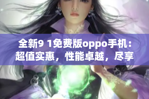 全新9 1免費(fèi)版oppo手機(jī)：超值實(shí)惠，性能卓越，盡享智能生活