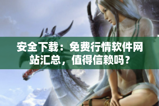 安全下載：免費(fèi)行情軟件網(wǎng)站匯總，值得信賴嗎？