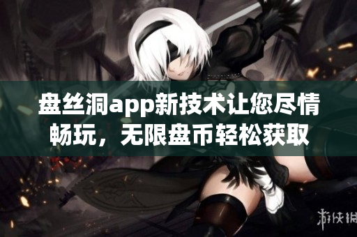盤絲洞app新技術讓您盡情暢玩，無限盤幣輕松獲取