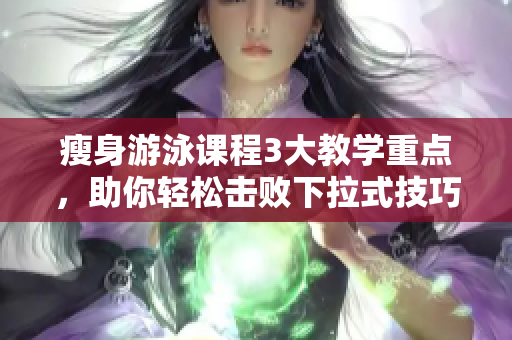 瘦身游泳課程3大教學重點，助你輕松擊敗下拉式技巧，解密免費課程！