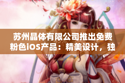 蘇州晶體有限公司推出免費粉色iOS產(chǎn)品：精美設計，獨特魅力 