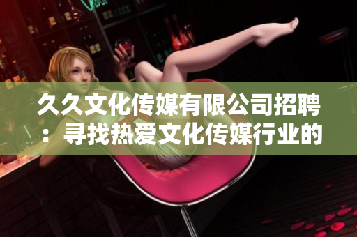 久久文化傳媒有限公司招聘：尋找熱愛(ài)文化傳媒行業(yè)的人才！歡迎加入我們的團(tuán)隊(duì)！