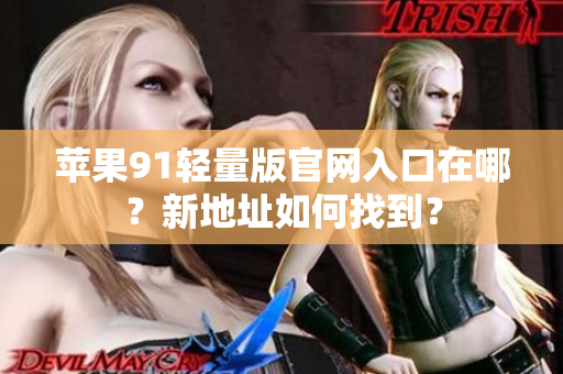 蘋(píng)果91輕量版官網(wǎng)入口在哪？新地址如何找到？