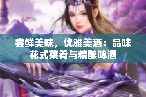 嘗鮮美味，優(yōu)雅美酒：品味花式菜肴與精釀啤酒