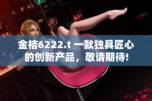 金桔6222.t 一款獨(dú)具匠心的創(chuàng)新產(chǎn)品，敬請(qǐng)期待!