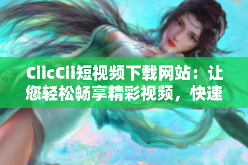 CiicCii短視頻下載網(wǎng)站：讓您輕松暢享精彩視頻，快速下載高清影片，享受無(wú)需等待的極致體驗(yàn)
