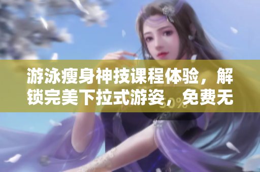 游泳瘦身神技課程體驗(yàn)，解鎖完美下拉式游姿，免費(fèi)無(wú)遮攔享受3次課
