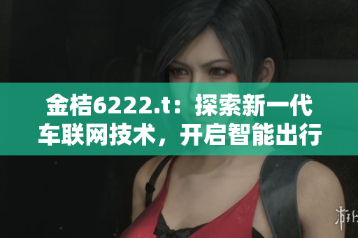 金桔6222.t：探索新一代車聯(lián)網(wǎng)技術(shù)，開啟智能出行新時(shí)代
