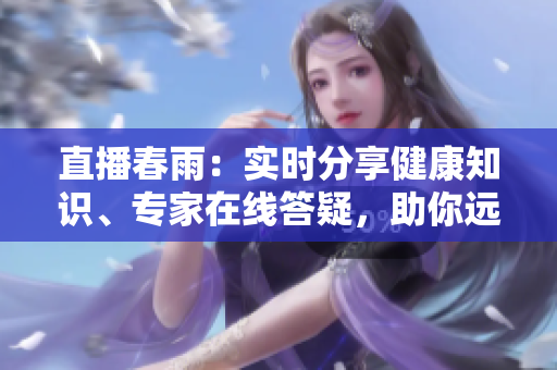 直播春雨：實(shí)時(shí)分享健康知識、專家在線答疑，助你遠(yuǎn)離疾病