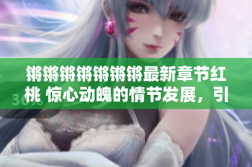 鏘鏘鏘鏘鏘鏘鏘最新章節(jié)紅桃 驚心動魄的情節(jié)發(fā)展，引人入勝的情感交織！
