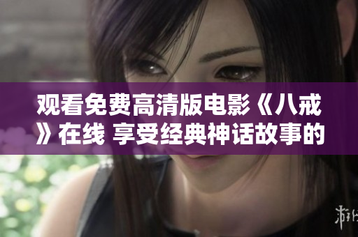 觀看免費(fèi)高清版電影《八戒》在線 享受經(jīng)典神話故事的全新重現(xiàn)