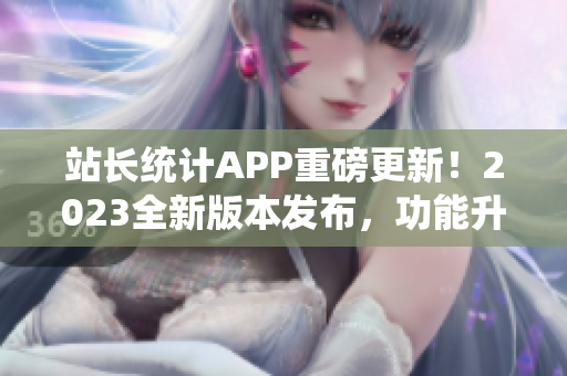 站長統(tǒng)計(jì)APP重磅更新！2023全新版本發(fā)布，功能升級再升級