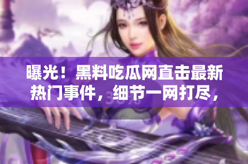 曝光！黑料吃瓜網(wǎng)直擊最新熱門事件，細(xì)節(jié)一網(wǎng)打盡，精彩內(nèi)幕全揭秘