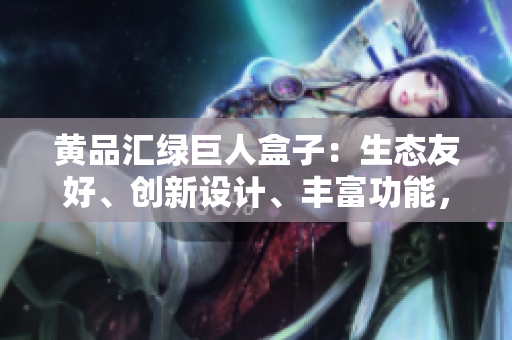 黃品匯綠巨人盒子：生態(tài)友好、創(chuàng)新設(shè)計(jì)、豐富功能，為你解讀最新力作