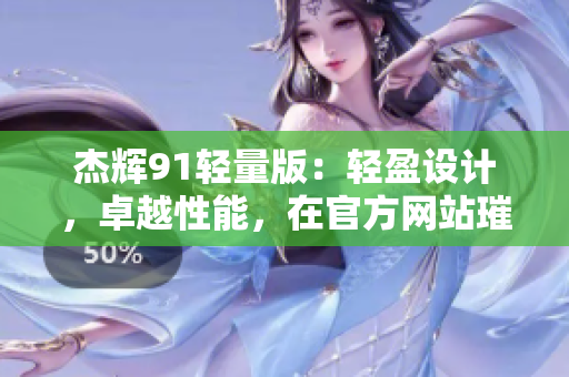 杰輝91輕量版：輕盈設(shè)計(jì)，卓越性能，在官方網(wǎng)站璀璨登場(chǎng)
