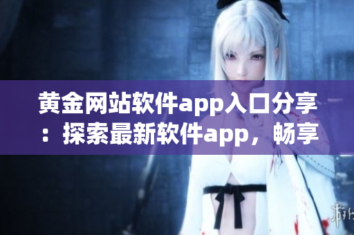 黃金網(wǎng)站軟件app入口分享：探索最新軟件app，暢享黃金資源
