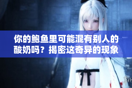 你的鮑魚里可能混有別人的酸奶嗎？揭密這奇異的現(xiàn)象