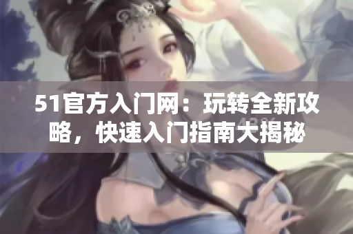 51官方入門網(wǎng)：玩轉(zhuǎn)全新攻略，快速入門指南大揭秘
