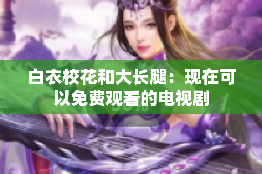 白衣?；ê痛箝L腿：現(xiàn)在可以免費(fèi)觀看的電視劇