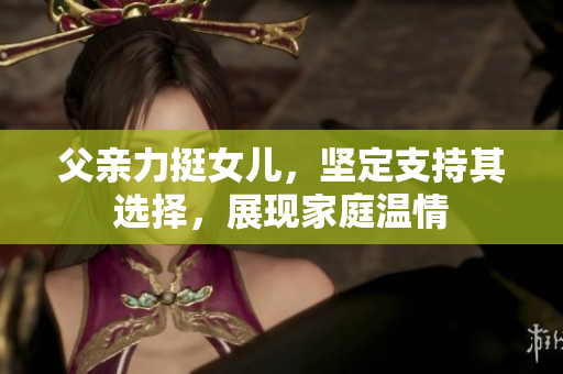 父親力挺女兒，堅(jiān)定支持其選擇，展現(xiàn)家庭溫情