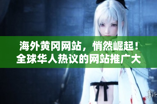 海外黃岡網(wǎng)站，悄然崛起！全球華人熱議的網(wǎng)站推廣大揭秘，獨(dú)家內(nèi)容精彩紛呈！