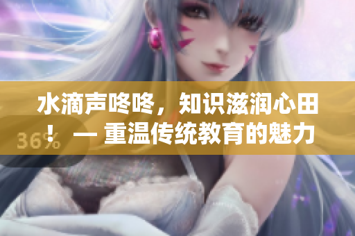 水滴聲咚咚，知識(shí)滋潤(rùn)心田！ — 重溫傳統(tǒng)教育的魅力