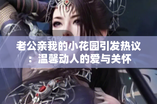老公親我的小花園引發(fā)熱議：溫馨動(dòng)人的愛(ài)與關(guān)懷