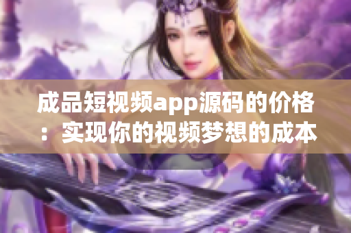 成品短視頻app源碼的價(jià)格：實(shí)現(xiàn)你的視頻夢(mèng)想的成本
